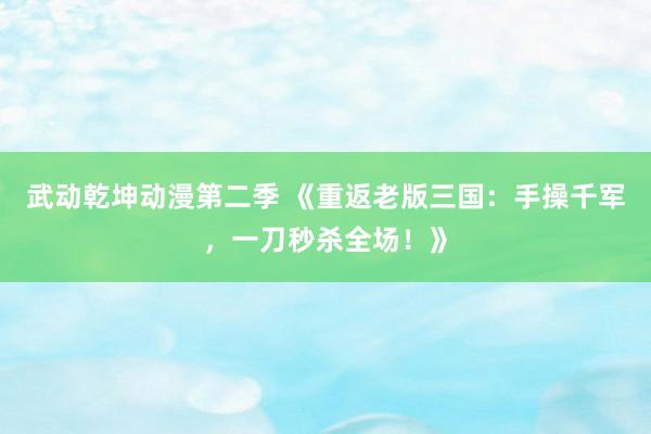 武动乾坤动漫第二季 《重返老版三国：手操千军，一刀秒杀全场！》