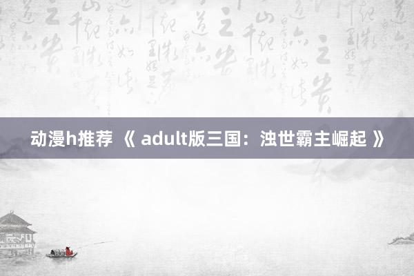 动漫h推荐 《 adult版三国：浊世霸主崛起 》