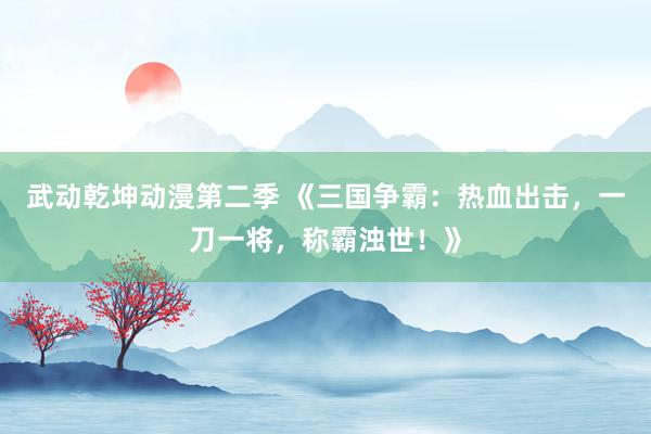 武动乾坤动漫第二季 《三国争霸：热血出击，一刀一将，称霸浊世！》