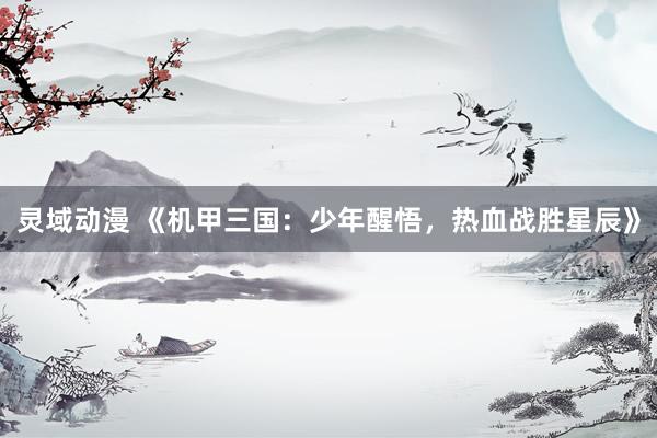 灵域动漫 《机甲三国：少年醒悟，热血战胜星辰》