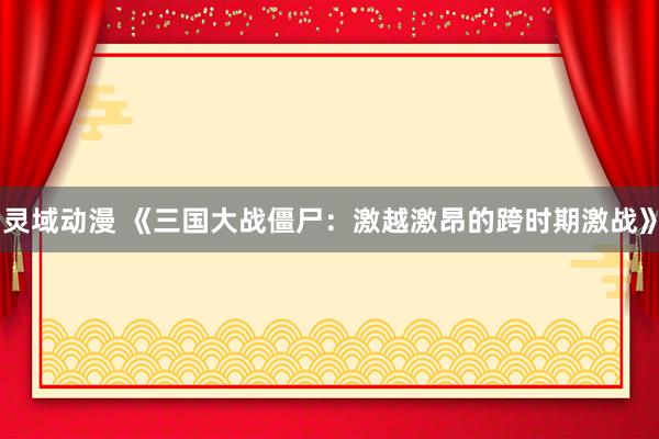 灵域动漫 《三国大战僵尸：激越激昂的跨时期激战》