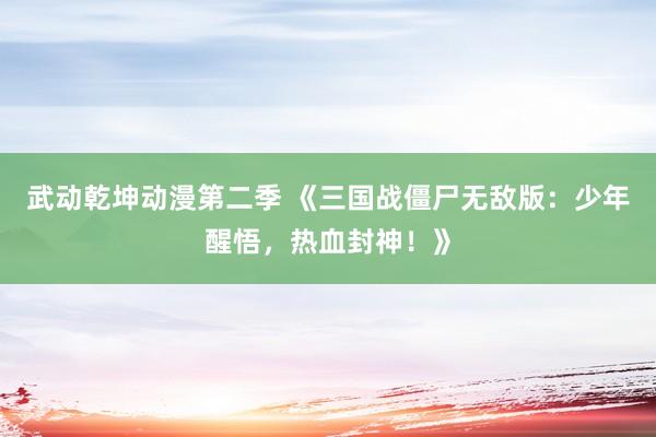 武动乾坤动漫第二季 《三国战僵尸无敌版：少年醒悟，热血封神！》