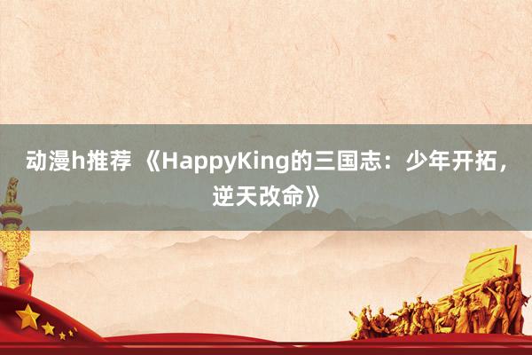 动漫h推荐 《HappyKing的三国志：少年开拓，逆天改命》