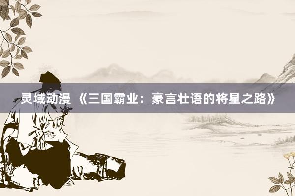 灵域动漫 《三国霸业：豪言壮语的将星之路》