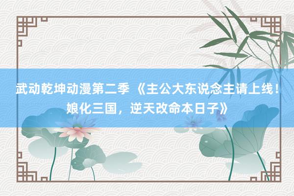 武动乾坤动漫第二季 《主公大东说念主请上线！娘化三国，逆天改命本日子》