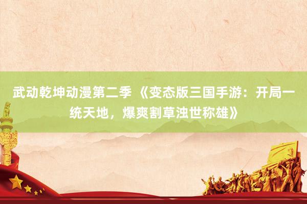 武动乾坤动漫第二季 《变态版三国手游：开局一统天地，爆爽割草浊世称雄》