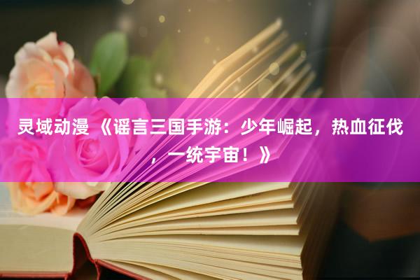 灵域动漫 《谣言三国手游：少年崛起，热血征伐，一统宇宙！》