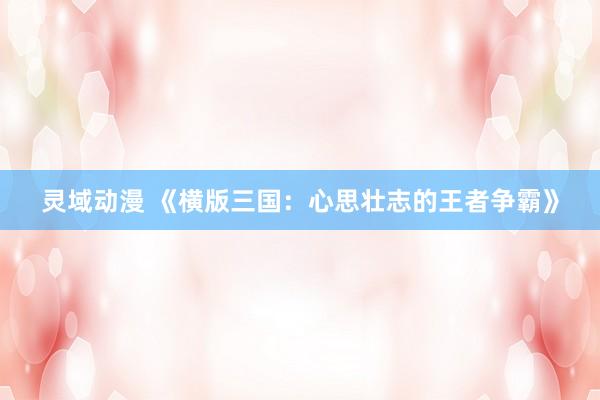 灵域动漫 《横版三国：心思壮志的王者争霸》