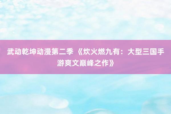 武动乾坤动漫第二季 《炊火燃九有：大型三国手游爽文巅峰之作》