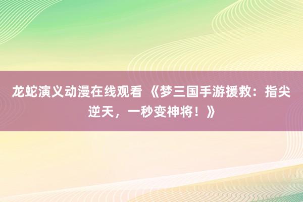 龙蛇演义动漫在线观看 《梦三国手游援救：指尖逆天，一秒变神将！》