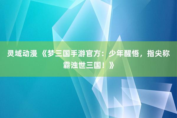 灵域动漫 《梦三国手游官方：少年醒悟，指尖称霸浊世三国！》