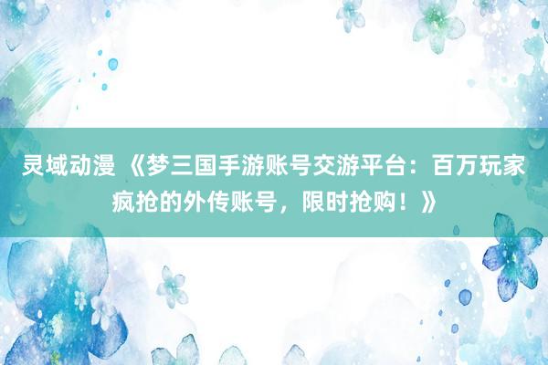 灵域动漫 《梦三国手游账号交游平台：百万玩家疯抢的外传账号，限时抢购！》
