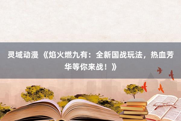 灵域动漫 《焰火燃九有：全新国战玩法，热血芳华等你来战！》