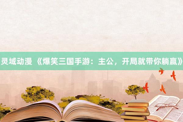 灵域动漫 《爆笑三国手游：主公，开局就带你躺赢》