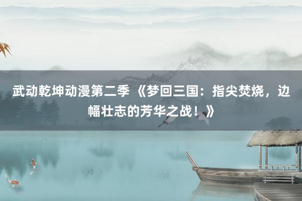 武动乾坤动漫第二季 《梦回三国：指尖焚烧，边幅壮志的芳华之战！》