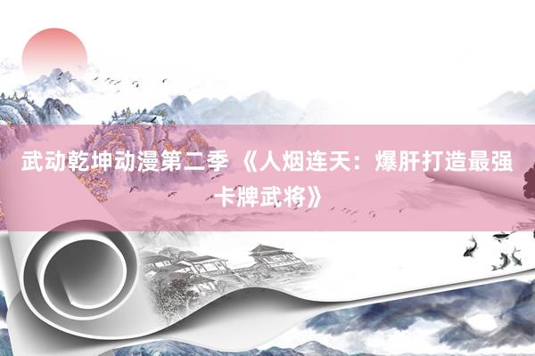 武动乾坤动漫第二季 《人烟连天：爆肝打造最强卡牌武将》