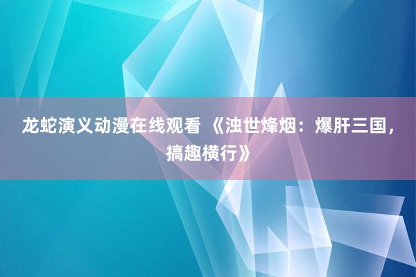 龙蛇演义动漫在线观看 《浊世烽烟：爆肝三国，搞趣横行》