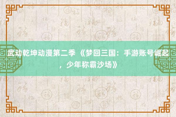 武动乾坤动漫第二季 《梦回三国：手游账号崛起，少年称霸沙场》