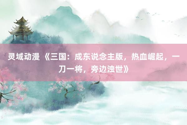 灵域动漫 《三国：成东说念主版，热血崛起，一刀一将，旁边浊世》