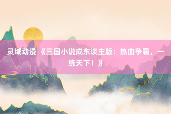 灵域动漫 《三国小说成东谈主版：热血争霸，一统天下！》