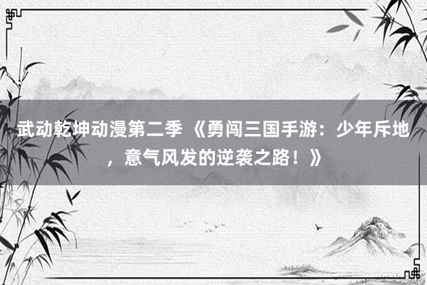 武动乾坤动漫第二季 《勇闯三国手游：少年斥地，意气风发的逆袭之路！》