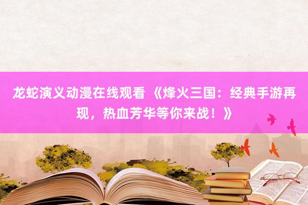 龙蛇演义动漫在线观看 《烽火三国：经典手游再现，热血芳华等你来战！》