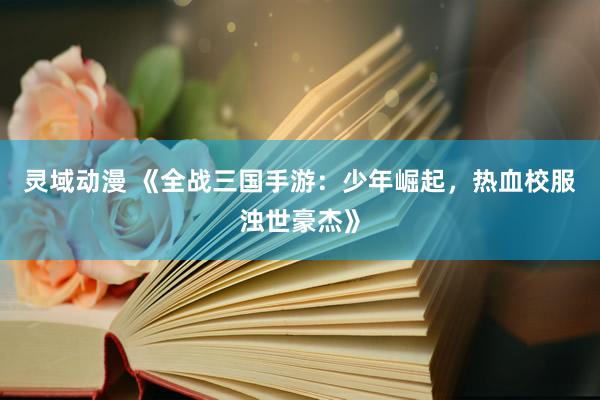 灵域动漫 《全战三国手游：少年崛起，热血校服浊世豪杰》