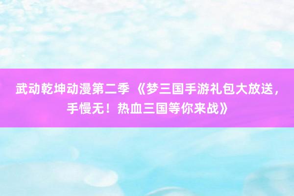 武动乾坤动漫第二季 《梦三国手游礼包大放送，手慢无！热血三国等你来战》