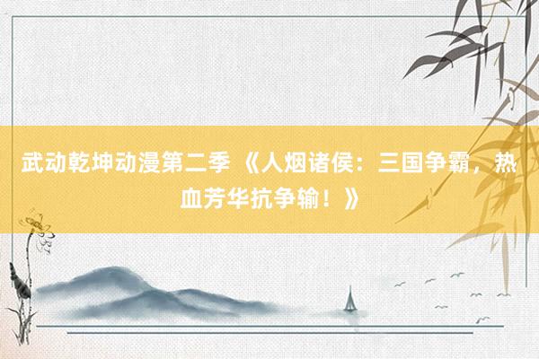 武动乾坤动漫第二季 《人烟诸侯：三国争霸，热血芳华抗争输！》