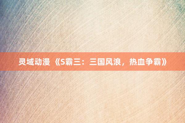 灵域动漫 《S霸三：三国风浪，热血争霸》