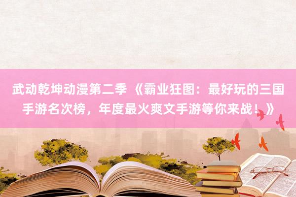 武动乾坤动漫第二季 《霸业狂图：最好玩的三国手游名次榜，年度最火爽文手游等你来战！》