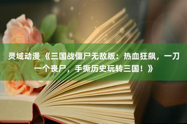 灵域动漫 《三国战僵尸无敌版：热血狂飙，一刀一个丧尸，手撕历史玩转三国！》