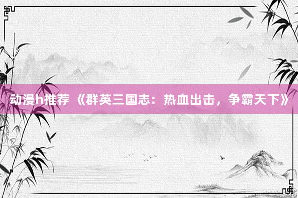 动漫h推荐 《群英三国志：热血出击，争霸天下》