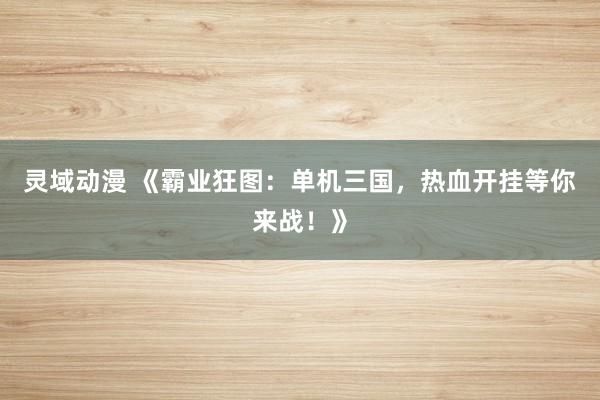 灵域动漫 《霸业狂图：单机三国，热血开挂等你来战！》