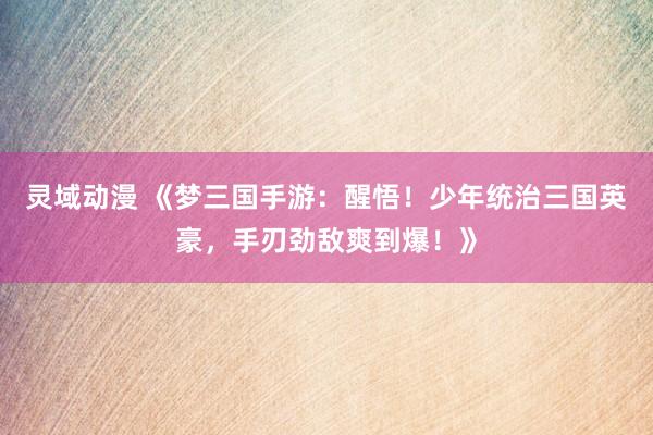 灵域动漫 《梦三国手游：醒悟！少年统治三国英豪，手刃劲敌爽到爆！》