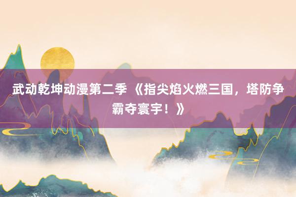 武动乾坤动漫第二季 《指尖焰火燃三国，塔防争霸夺寰宇！》