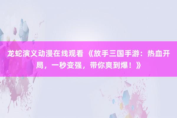 龙蛇演义动漫在线观看 《放手三国手游：热血开局，一秒变强，带你爽到爆！》