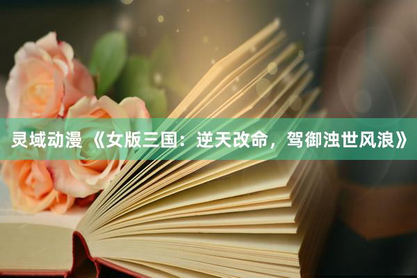 灵域动漫 《女版三国：逆天改命，驾御浊世风浪》