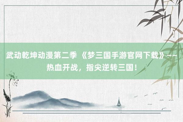 武动乾坤动漫第二季 《梦三国手游官网下载》——热血开战，指尖逆转三国！