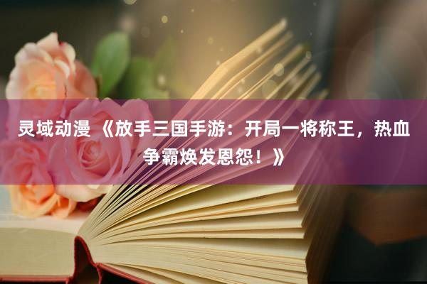 灵域动漫 《放手三国手游：开局一将称王，热血争霸焕发恩怨！》