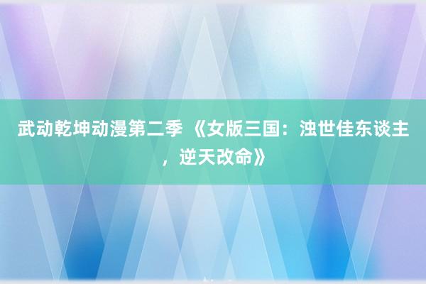 武动乾坤动漫第二季 《女版三国：浊世佳东谈主，逆天改命》