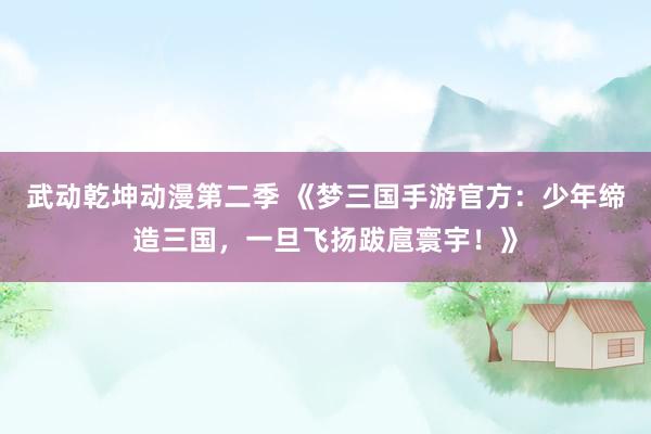 武动乾坤动漫第二季 《梦三国手游官方：少年缔造三国，一旦飞扬跋扈寰宇！》