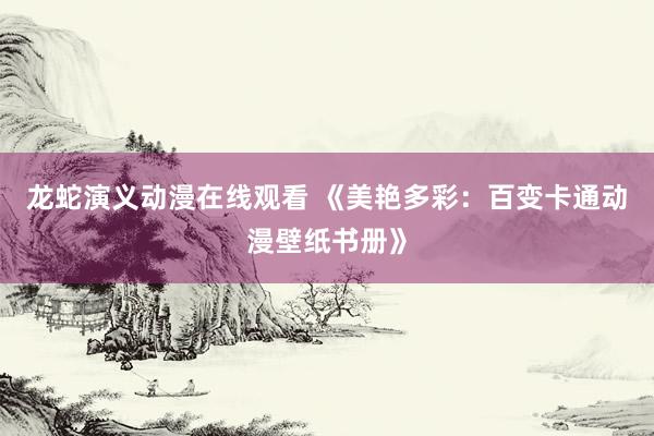 龙蛇演义动漫在线观看 《美艳多彩：百变卡通动漫壁纸书册》