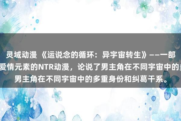 灵域动漫 《运说念的循环：异宇宙转生》——一部集合了玄幻、冒险和爱情元素的NTR动漫，论说了男主角在不同宇宙中的多重身份和纠葛干系。
